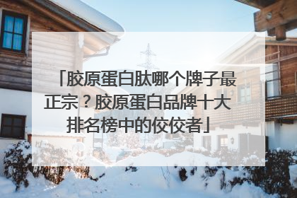 胶原蛋白肽哪个牌子最正宗？胶原蛋白品牌十大排名榜中的佼佼者