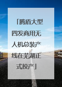 腾盾大型四发商用无人机总装产线在芜湖正式投产