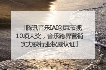 腾讯音乐IAI创意节揽10项大奖，音乐跨界营销实力获行业权威认证