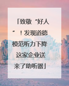 致敬“好人”！发现道德模范听力下降 这家企业送来了助听器