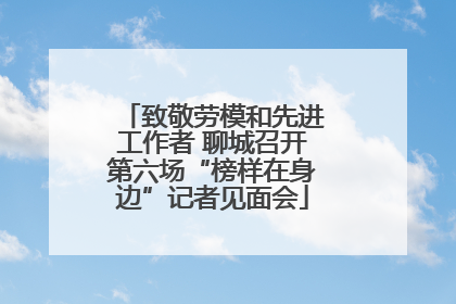 致敬劳模和先进工作者 聊城召开第六场“榜样在身边”记者见面会