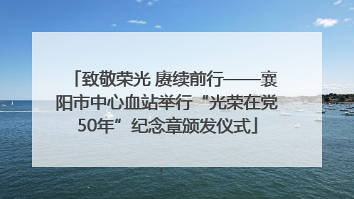 致敬荣光 赓续前行——襄阳市中心血站举行“光荣在党50年”纪念章颁发仪式