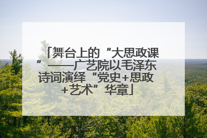 舞台上的“大思政课”——广艺院以毛泽东诗词演绎“党史+思政+艺术”华章