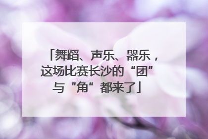 舞蹈、声乐、器乐，这场比赛长沙的“团”与“角”都来了