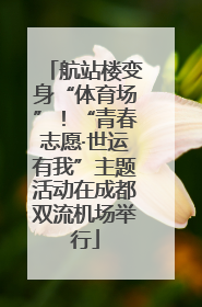 航站楼变身“体育场”！“青春志愿·世运有我”主题活动在成都双流机场举行