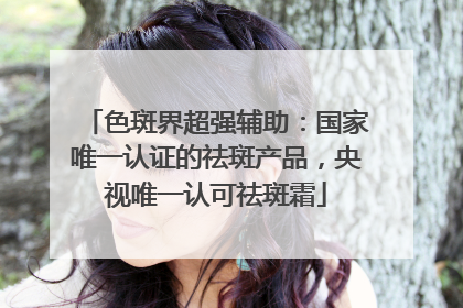 色斑界超强辅助：国家唯一认证的祛斑产品，央视唯一认可祛斑霜