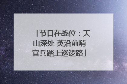 节日在战位：天山深处 英沿前哨官兵踏上巡逻路