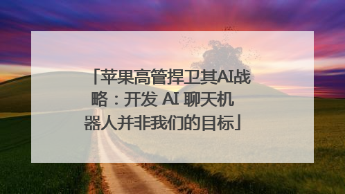 苹果高管捍卫其AI战略：开发 AI 聊天机器人并非我们的目标