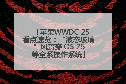 苹果WWDC 25看点速览：“液态玻璃”风贯穿iOS 26等全系操作系统