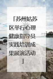 苏州姑苏区举行心理健康指导员实践培训成果展演活动