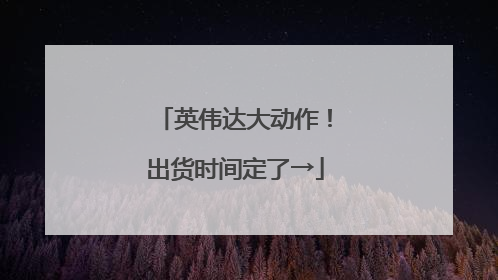 英伟达大动作！出货时间定了→