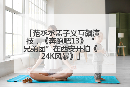 范丞丞孟子义互飙演技，《奔跑吧13》“兄弟团”在西安开拍《24K风暴》