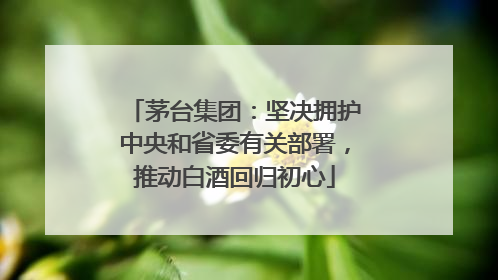 茅台集团：坚决拥护中央和省委有关部署，推动白酒回归初心