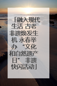 融入现代生活 古老非遗焕发生机 永春举办 “文化和自然遗产日” 非遗快闪活动