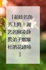 萌娃名角齐上阵！湖艺名师凌静携弟子燃爆杜鹃花剧场