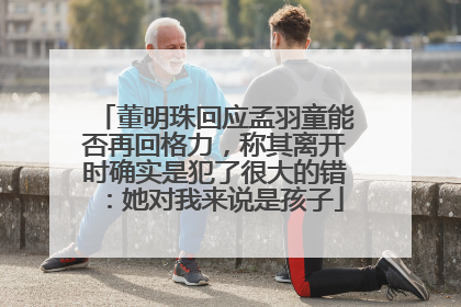 董明珠回应孟羽童能否再回格力，称其离开时确实是犯了很大的错：她对我来说是孩子