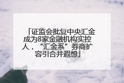 证监会批复中央汇金成为8家金融机构实控人，“汇金系”券商扩容引合并遐想
