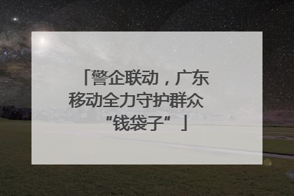 警企联动，广东移动全力守护群众“钱袋子”