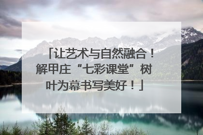 让艺术与自然融合！解甲庄“七彩课堂”树叶为幕书写美好！