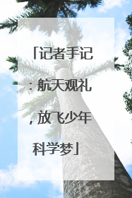 记者手记：航天观礼，放飞少年科学梦