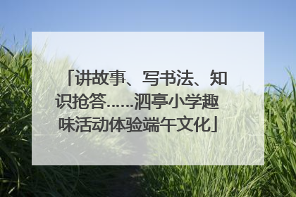 讲故事、写书法、知识抢答……泗亭小学趣味活动体验端午文化