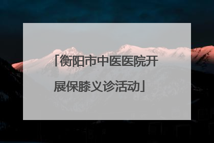 衡阳市中医医院开展保膝义诊活动