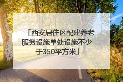 西安居住区配建养老服务设施单处设施不少于350平方米