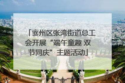 襄州区张湾街道总工会开展“端午童趣 双节同庆”主题活动