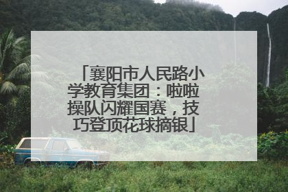 襄阳市人民路小学教育集团：啦啦操队闪耀国赛，技巧登顶花球摘银