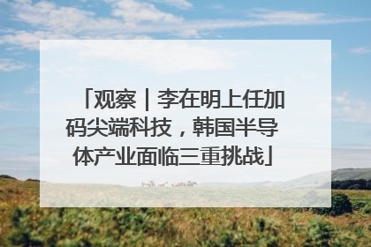 观察｜李在明上任加码尖端科技，韩国半导体产业面临三重挑战