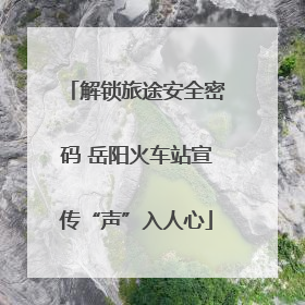 解锁旅途安全密码 岳阳火车站宣传“声”入人心