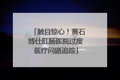 触目惊心！黄石博仕肛肠医院过度医疗问题追踪