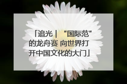 追光｜“国际范”的龙舟赛 向世界打开中国文化的大门