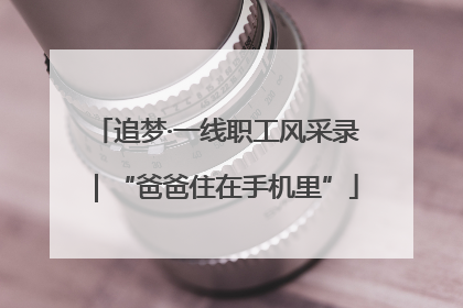 追梦·一线职工风采录｜“爸爸住在手机里”