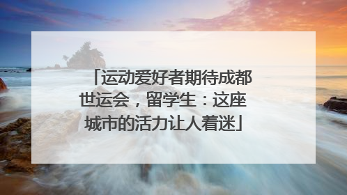 运动爱好者期待成都世运会，留学生：这座城市的活力让人着迷