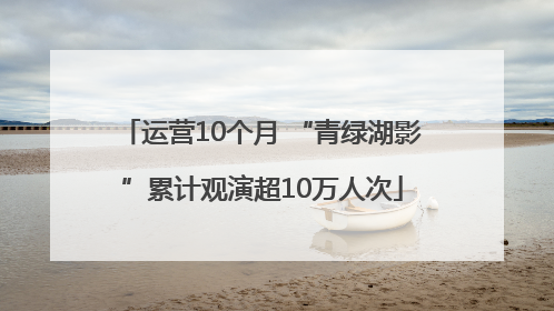 运营10个月 “青绿湖影”累计观演超10万人次