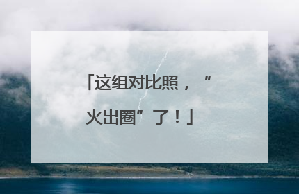 这组对比照，“火出圈”了！