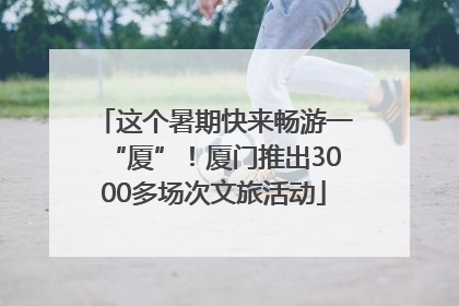 这个暑期快来畅游一“厦”！厦门推出3000多场次文旅活动
