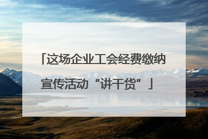 这场企业工会经费缴纳宣传活动“讲干货”