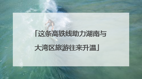 这条高铁线助力湖南与大湾区旅游往来升温