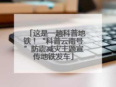 这是一趟科普地铁！“科普云南号”防震减灾主题宣传地铁发车