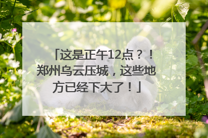 这是正午12点？！郑州乌云压城，这些地方已经下大了！