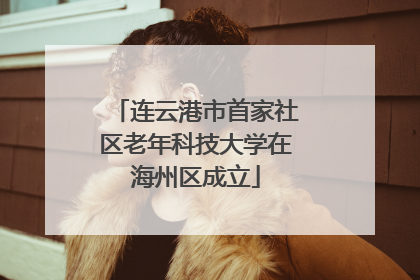连云港市首家社区老年科技大学在海州区成立