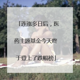 连涨多日后，医药主题基金今天终于登上了跌幅榜
