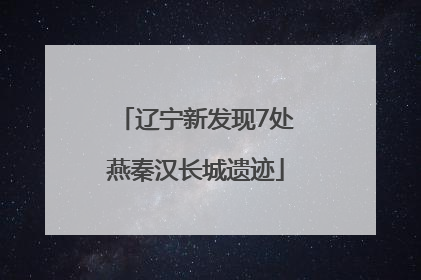 辽宁新发现7处燕秦汉长城遗迹