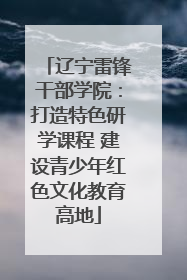 辽宁雷锋干部学院：打造特色研学课程 建设青少年红色文化教育高地