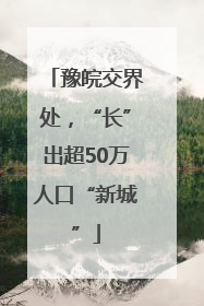 豫皖交界处，“长”出超50万人口“新城”