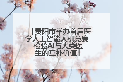 贵阳市举办首届医学人工智能人机竞赛 检验AI与人类医生的互补价值