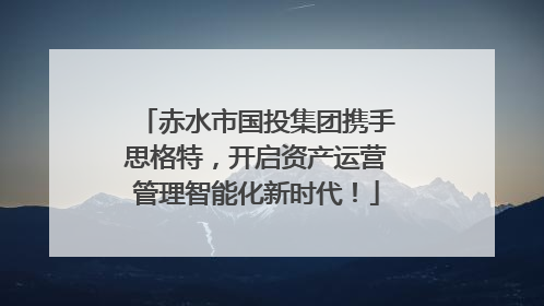 赤水市国投集团携手思格特，开启资产运营管理智能化新时代！