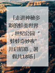 走进神秘多彩的蛙类世界，世纪公园“蛙蛙奇妙夜”开启招募，暑假共18场